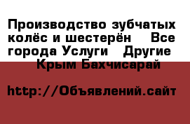 Производство зубчатых колёс и шестерён. - Все города Услуги » Другие   . Крым,Бахчисарай